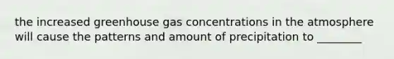 the increased greenhouse gas concentrations in the atmosphere will cause the patterns and amount of precipitation to ________