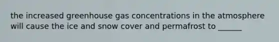 the increased greenhouse gas concentrations in the atmosphere will cause the ice and snow cover and permafrost to ______