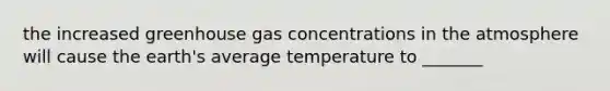 the increased greenhouse gas concentrations in the atmosphere will cause the earth's average temperature to _______