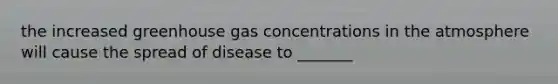 the increased greenhouse gas concentrations in the atmosphere will cause the spread of disease to _______