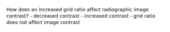 How does an increased grid ratio affect radiographic image contrast? - decreased contrast - increased contrast - grid ratio does not affect image contrast