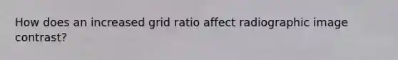 How does an increased grid ratio affect radiographic image contrast?