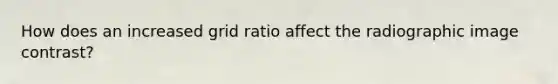 How does an increased grid ratio affect the radiographic image contrast?