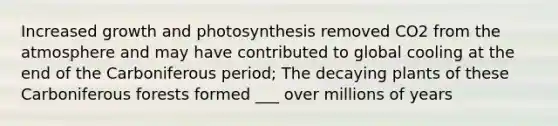 Increased growth and photosynthesis removed CO2 from the atmosphere and may have contributed to global cooling at the end of the Carboniferous period; The decaying plants of these Carboniferous forests formed ___ over millions of years