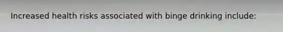 Increased health risks associated with binge drinking include: