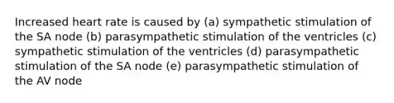 Increased heart rate is caused by (a) sympathetic stimulation of the SA node (b) parasympathetic stimulation of the ventricles (c) sympathetic stimulation of the ventricles (d) parasympathetic stimulation of the SA node (e) parasympathetic stimulation of the AV node