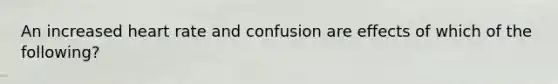 An increased heart rate and confusion are effects of which of the following?