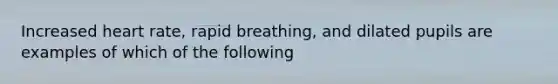 Increased heart rate, rapid breathing, and dilated pupils are examples of which of the following