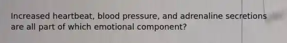 Increased heartbeat, blood pressure, and adrenaline secretions are all part of which emotional component?