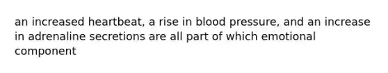 an increased heartbeat, a rise in blood pressure, and an increase in adrenaline secretions are all part of which emotional component