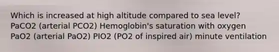 Which is increased at high altitude compared to sea level? PaCO2 (arterial PCO2) Hemoglobin's saturation with oxygen PaO2 (arterial PaO2) PIO2 (PO2 of inspired air) minute ventilation