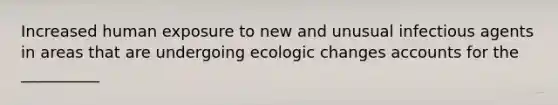 Increased human exposure to new and unusual infectious agents in areas that are undergoing ecologic changes accounts for the __________