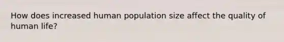 How does increased human population size affect the quality of human life?