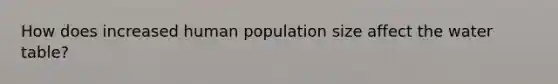 How does increased human population size affect the water table?