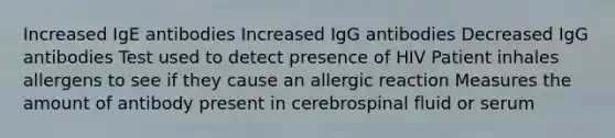 Increased IgE antibodies Increased IgG antibodies Decreased IgG antibodies Test used to detect presence of HIV Patient inhales allergens to see if they cause an allergic reaction Measures the amount of antibody present in cerebrospinal fluid or serum