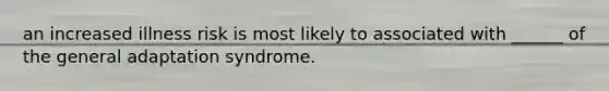 an increased illness risk is most likely to associated with ______ of the general adaptation syndrome.