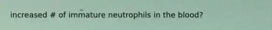 increased # of immature neutrophils in the blood?