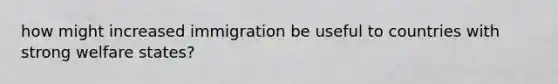 how might increased immigration be useful to countries with strong welfare states?