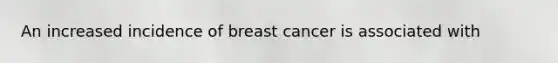 An increased incidence of breast cancer is associated with