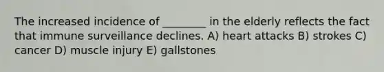 The increased incidence of ________ in the elderly reflects the fact that immune surveillance declines. A) heart attacks B) strokes C) cancer D) muscle injury E) gallstones