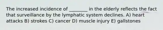 The increased incidence of ________ in the elderly reflects the fact that surveillance by the lymphatic system declines. A) heart attacks B) strokes C) cancer D) muscle injury E) gallstones