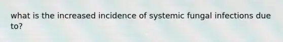 what is the increased incidence of systemic fungal infections due to?