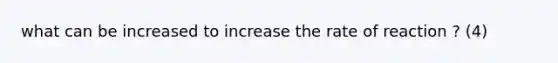 what can be increased to increase the rate of reaction ? (4)