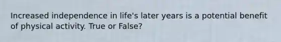 Increased independence in life's later years is a potential benefit of physical activity. True or False?