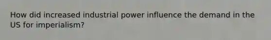 How did increased industrial power influence the demand in the US for imperialism?