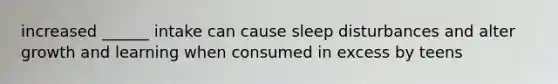 increased ______ intake can cause sleep disturbances and alter growth and learning when consumed in excess by teens