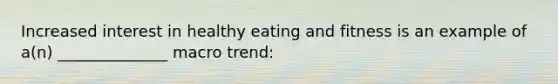 Increased interest in healthy eating and fitness is an example of a(n) ______________ macro trend: