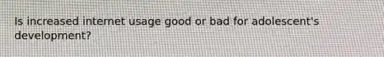Is increased internet usage good or bad for adolescent's development?