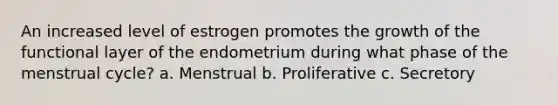 An increased level of estrogen promotes the growth of the functional layer of the endometrium during what phase of the menstrual cycle? a. Menstrual b. Proliferative c. Secretory