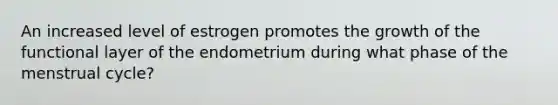 An increased level of estrogen promotes the growth of the functional layer of the endometrium during what phase of the menstrual cycle?