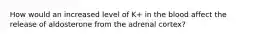 How would an increased level of K+ in the blood affect the release of aldosterone from the adrenal cortex?