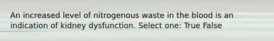 An increased level of nitrogenous waste in the blood is an indication of kidney dysfunction. Select one: True False