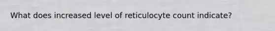 What does increased level of reticulocyte count indicate?