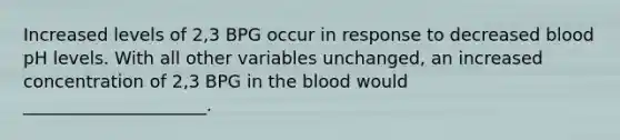 Increased levels of 2,3 BPG occur in response to decreased blood pH levels. With all other variables unchanged, an increased concentration of 2,3 BPG in the blood would _____________________.