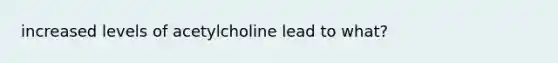 increased levels of acetylcholine lead to what?