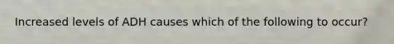 Increased levels of ADH causes which of the following to occur?