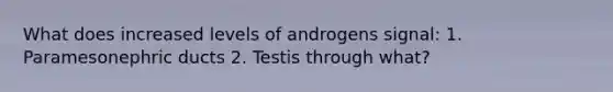 What does increased levels of androgens signal: 1. Paramesonephric ducts 2. Testis through what?