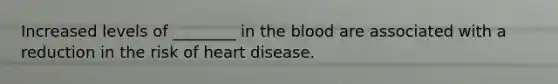 Increased levels of ________ in the blood are associated with a reduction in the risk of heart disease.