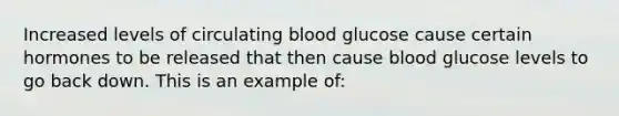 Increased levels of circulating blood glucose cause certain hormones to be released that then cause blood glucose levels to go back down. This is an example of: