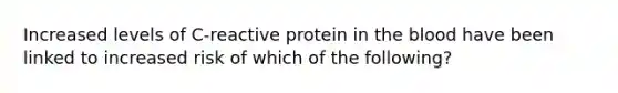 Increased levels of C-reactive protein in the blood have been linked to increased risk of which of the following?