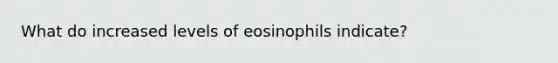 What do increased levels of eosinophils indicate?