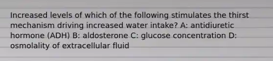 Increased levels of which of the following stimulates the thirst mechanism driving increased water intake? A: antidiuretic hormone (ADH) B: aldosterone C: glucose concentration D: osmolality of extracellular fluid