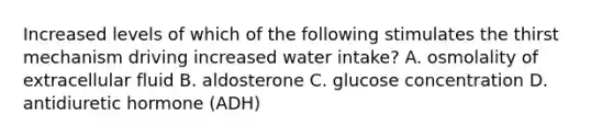 Increased levels of which of the following stimulates the thirst mechanism driving increased water intake? A. osmolality of extracellular fluid B. aldosterone C. glucose concentration D. antidiuretic hormone (ADH)