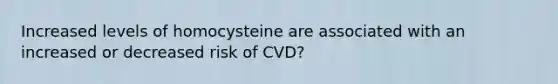 Increased levels of homocysteine are associated with an increased or decreased risk of CVD?