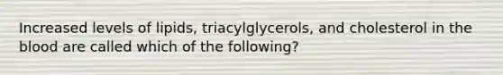 Increased levels of lipids, triacylglycerols, and cholesterol in the blood are called which of the following?