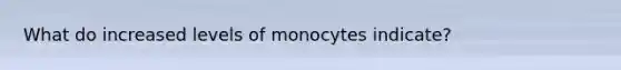 What do increased levels of monocytes indicate?